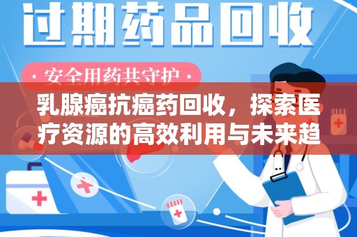 海口乳腺癌抗癌药回收，探索医疗资源的高效利用与未来趋势