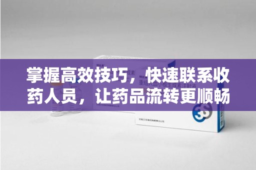 海口掌握高效技巧，快速联系收药人员，让药品流转更顺畅