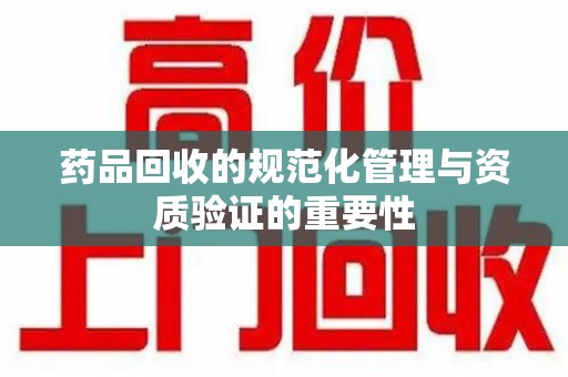 海口药品回收的规范化管理与资质验证的重要性