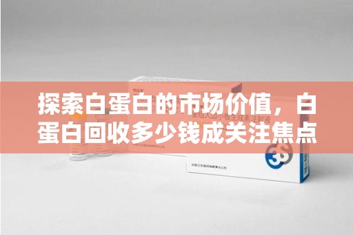 海口探索白蛋白的市场价值，白蛋白回收多少钱成关注焦点