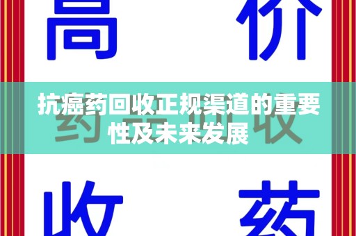 海口抗癌药回收正规渠道的重要性及未来发展