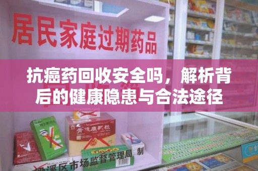 海口抗癌药回收安全吗，解析背后的健康隐患与合法途径