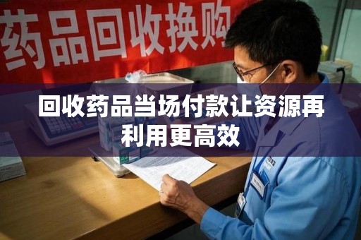 海口回收药品当场付款让资源再利用更高效