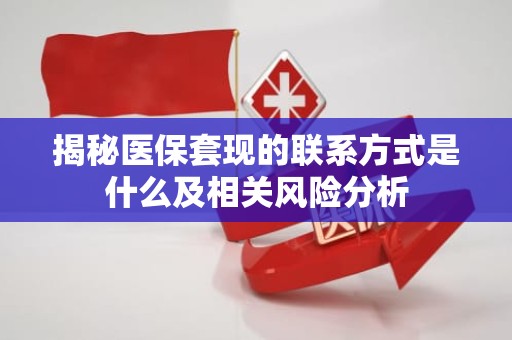 海口揭秘医保套现的联系方式是什么及相关风险分析