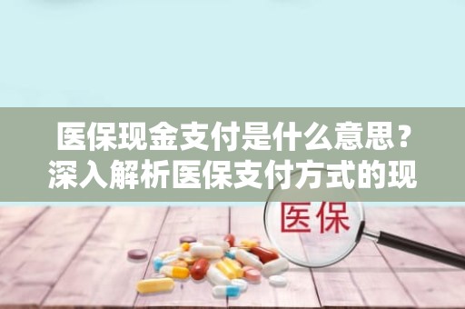 海口医保现金支付是什么意思？深入解析医保支付方式的现状与影响