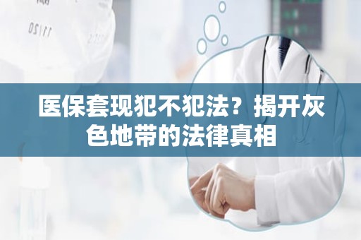 海口医保套现犯不犯法？揭开灰色地带的法律真相