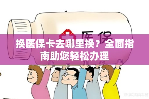 海口换医保卡去哪里换？全面指南助您轻松办理