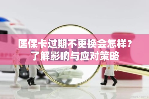 海口医保卡过期不更换会怎样？了解影响与应对策略