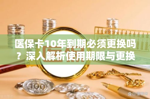 海口医保卡10年到期必须更换吗？深入解析使用期限与更换流程