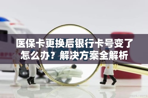 海口医保卡更换后银行卡号变了怎么办？解决方案全解析