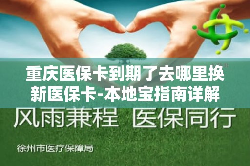 海口重庆医保卡到期了去哪里换新医保卡-本地宝指南详解