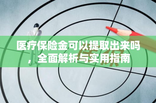 海口医疗保险金可以提取出来吗，全面解析与实用指南